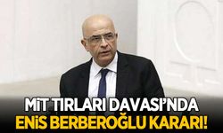 MİT Tırları Davası'nda 'Enis Berberoğlu' kararı!