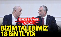 TÜRK-İŞ Başkanı Atalay: Talebimiz 18 bin TL'ydi
