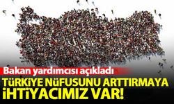 Bakan yardımcısı: Türkiye nüfusunu arttırmaya ihtiyacımız var