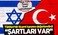 New York Times Türkiye'nin ticaret kararını yazdı: İsrail yalnızlaşıyor