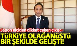 Japon elçi: Türkiye olağanüstü bir şekilde gelişti