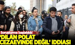 "Dilan Polat cezaevinde değil" iddiası: Soruşturma başlatıldı