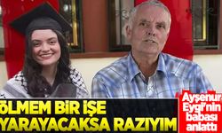 Ayşenur Eygi'nin babası: "Ölmem bir işe yarayacaksa razıyım" dedi