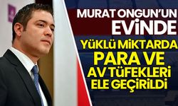 Murat Ongun'un evinde yüklü miktarda para ve av tüfekleri ele geçirildi