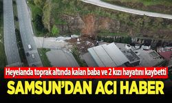 Samsun'da heyelanda toprak altında kalan baba ve 2 kızı hayatını kaybetti