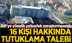 İBB'ye yönelik yolsuzluk soruşturması: 16 kişi hakkında tutuklama talebi