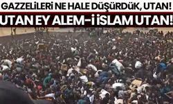 Utan ey Alem-i İslam utan! Gazzelileri ne hale düşürdük utan!