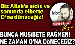 Şevki Yılmaz yazdı: Bunca musibete rağmen! Ne zaman O'na döneceğiz?