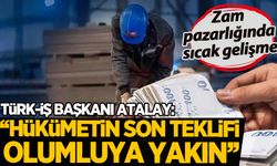Zam görüşmelerinde sıcak gelişme! Türk-İş Başkanı Atalay: Hükümetin son teklifi olumluya yakın