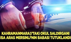 Kahramanmaraş'taki okul saldırganı İsa Aras Mersinli'nin babası tutuklandı