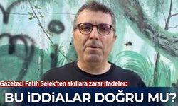 Gazeteci Fatih Selek'ten akıllara zarar ifadeler: Bu iddialar doğru mu?