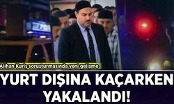 Alihan Kuriş soruşturmasında yeni gelişme: Yurt dışına kaçarken yakalandı!