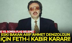 Eski bakan Arif Ahmet Denizolgun için 10 yıl sonra feth-i kabir kararı
