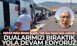 Aktivist Hakan Şimşek İbrahim Halil Sınır Kapısı’ndan seslendi: Dualarımızı bıraktık, yola devam ediyoruz