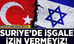 Türkiye’den İsrail’e net uyarı: Suriye'de işgale izin vermeyiz!