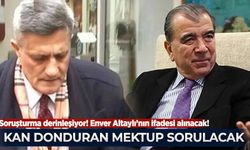 Enver Altaylı’nın ifadesi alınacak! Kan donduran mektup sorulacak