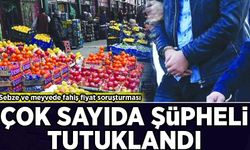 Sebze ve meyvede fahiş fiyat soruşturması: Çok sayıda şüpheli tutuklandı!
