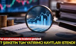 Fon soruşturmasında inceleme genişledi: 7 şirketin tüm yatırımcı kayıtları istendi