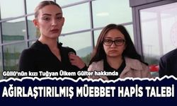 Güllü'nün kızı Tuğyan'a ağırlaştırılmış müebbet hapis talebi