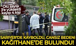 Ölü sayısı 3'e yükseldi: Sarıyer'de kayboldu, cansız bedeni Kağıthane'de bulundu