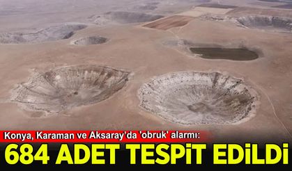 Konya, Karaman ve Aksaray’da 'obruk' alarmı: 684 adet tespit edildi