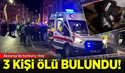 Aksaray'da korkunç olay: 3 vatandaş ölü bulundu