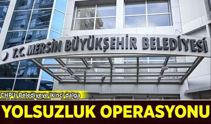 Mersin Büyükşehir Belediyesi'nde yolsuzluk operasyonu!