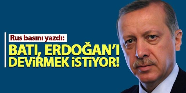 'Batı, Erdoğan'ı devirmek istiyor'