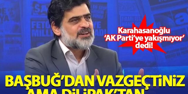 Karahasanoğlu, 'AK Parti'ye yakışmıyor' dedi! Başbuğ'dan vazgeçtiniz, Dilipak'tan...