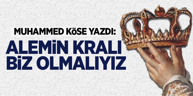 Muhammed Köse yazdı: Alemin kralı biz olmalıyız!