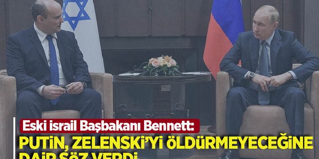 Eski İsrail Başbakanı Bennett: Putin, Zelenski'yi öldürmeyeceğine söz verdi