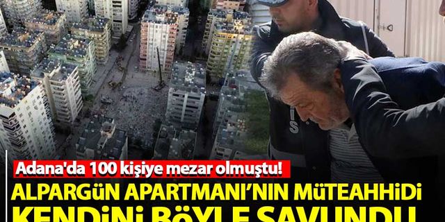 Adana'da 100 kişinin öldüğü Alpargün Apartmanı'nın müteahhidi kendini böyle savundu