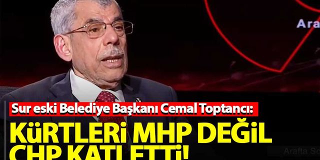 Sur eski Belediye Başkanı Cemal Toptancı: MHP, Kürtleri katletmedi, CHP katletti