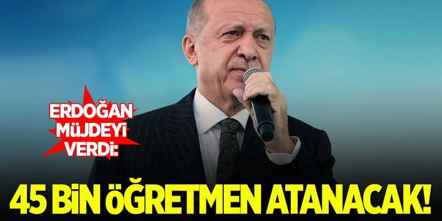 Erdoğan müjdeyi verdi: 45 bin öğretmen atanacak