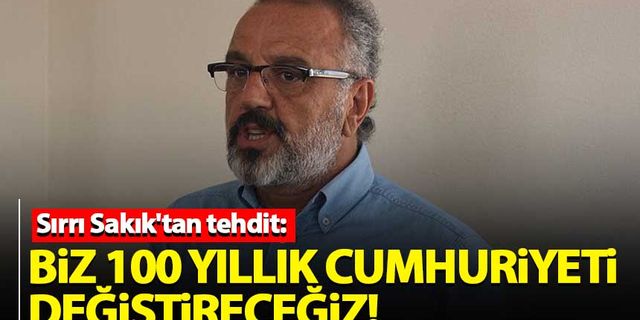 Sırrı Sakık'tan tehdit: Biz 100 yıllık Cumhuriyeti değiştireceğiz
