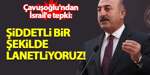 Çavuşoğlu'ndan İsrail'e tepki: Şiddetli bir şekilde lanetliyoruz!