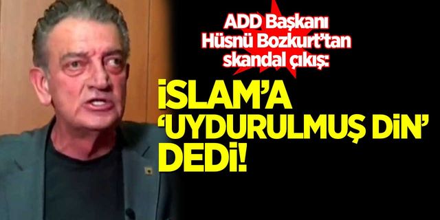 ADD Başkanı Hüsnü Bozkurt, İslam'a 'uydurulmuş din' dedi