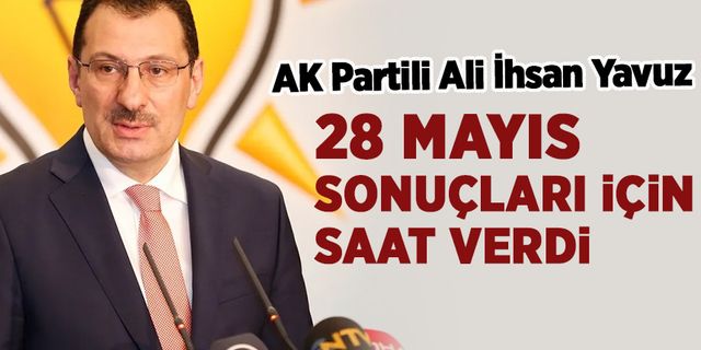 AK Partili Yavuz, seçim sonucu için saat verdi: 'En geç...'