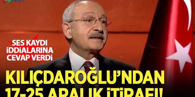 Kılıçdaroğlu'ndan '17-25 Aralık' itirafı! Ses kaydı iddialarına cevap verdi...