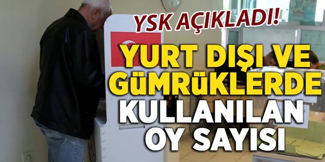 YSK, yurt dışı ve gümrüklerde oy kullanan seçmen sayısını açıkladı