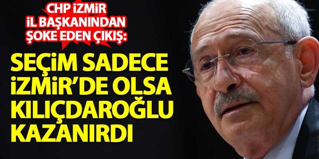 CHP İzmir İl Başkanı: Seçim sadece İzmir'de olsa Kılıçdaroğlu kazanırdı
