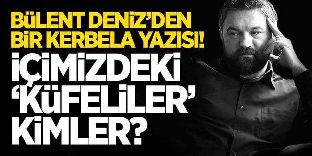 Bülent Deniz'den bir Kerbela Yazısı: İçimizdeki 'Küfeliler' kimler?