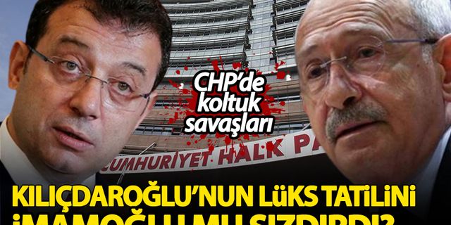 CHP'de koltuk savaşları! Kılıçdaroğlu'nun lüks tatilini İmamoğlu mu sızdırdı?