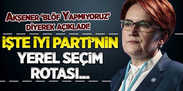 Akşener 'blöf yapmıyoruz' diyerek açıkladı: İşte İYİ Parti'nin yerel seçim rotası
