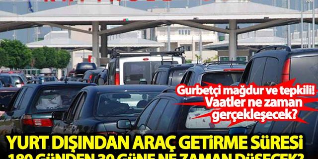 Gurbetçi mağdur ve tepkili! Yurtdışından araç getirme süresi 185 günden 30 güne ne zaman düşecek?