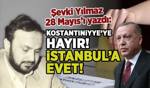 Şevki Yılmaz 28 Mayıs'ı yazdı: Kostantıniyye’ye hayır! İstanbul’a evet!