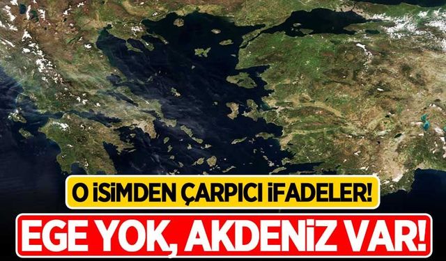 O isimden çarpıcı ifadeler! "Ege yok, Akdeniz var!"