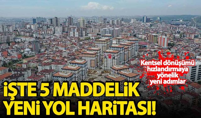 Kentsel dönüşümü hızlandırmaya yönelik yeni adımlar! İşte 5 maddelik yol haritası