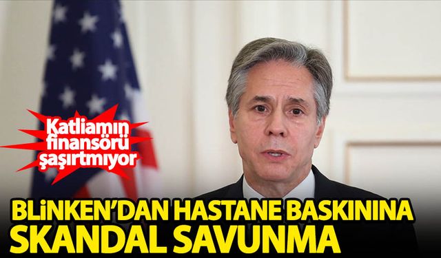 Katliamın finansörü şaşırtmıyor! Blinken'dan hastane baskınına skandal savunma