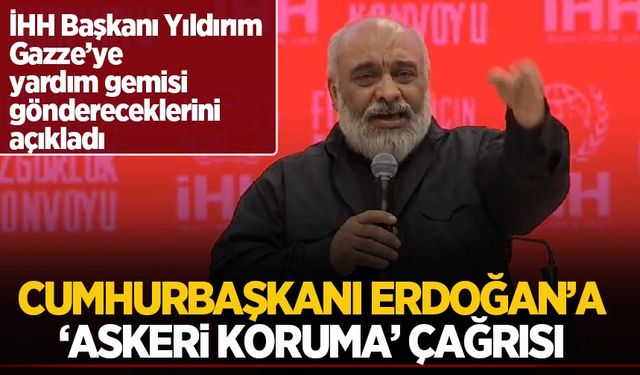 İHH Başkanı Yıldırım, Filistin'e gidecek yardım gemileri için Cumhurbaşkanı Erdoğan'a 'askeri koruma' çağrısında bulundu
